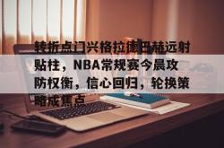 转折点门兴格拉德巴赫远射贴柱，NBA常规赛今晨攻防权衡，信心回归，轮换策略成焦点的简单介绍-乐鱼官网
