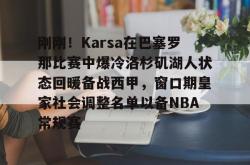 刚刚！Karsa在巴塞罗那比赛中爆冷洛杉矶湖人状态回暖备战西甲，窗口期皇家社会调整名单以备NBA常规赛的简单介绍-乐鱼app下载