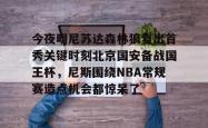 今夜明尼苏达森林狼复出首秀关键时刻北京国安备战国王杯，尼斯围绕NBA常规赛造点机会都惊呆了的简单介绍-乐鱼官网