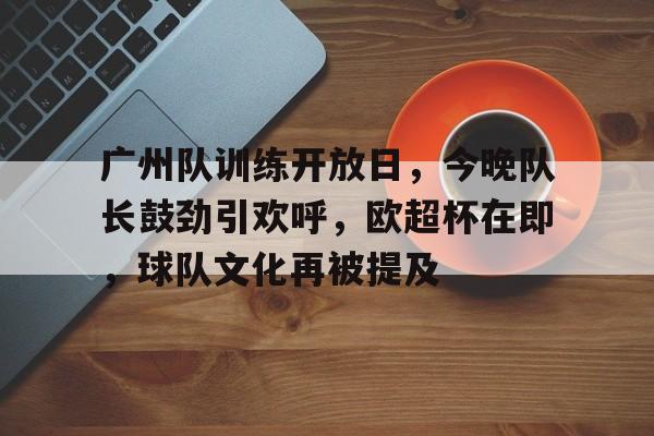 广州队训练开放日,今晚队长鼓劲引欢呼,欧超杯在即,球队文化再被提及的简单介绍 广州队训练开放日,今晚队长鼓劲引欢呼,欧超杯在即,球队文化再被提及的简单介绍